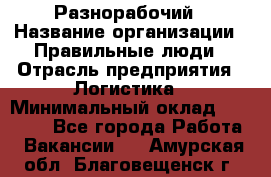 Разнорабочий › Название организации ­ Правильные люди › Отрасль предприятия ­ Логистика › Минимальный оклад ­ 30 000 - Все города Работа » Вакансии   . Амурская обл.,Благовещенск г.